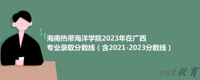海南热带海洋学院2023年在广西专业录取分数线（含2021-2023分数线）