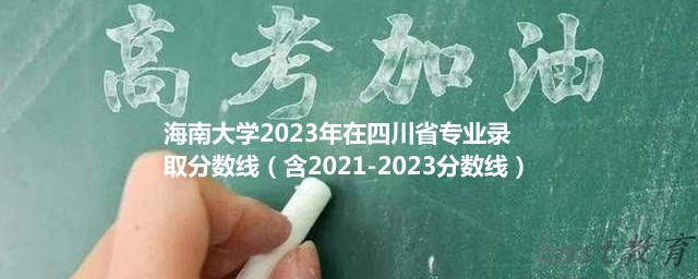 海南大学2023年在四川省专业录取分数线（含2021-2023分数线）