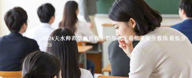 2024天水师范学院招收中职毕业生最低录取分数线 最低分525