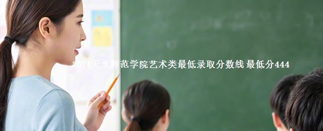 2024天水师范学院艺术类最低录取分数线 最低分444