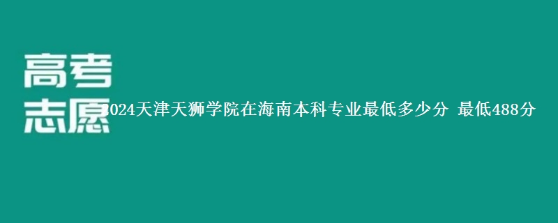 2024天津天狮学院在海南本科专业最低多少分 最低488分
