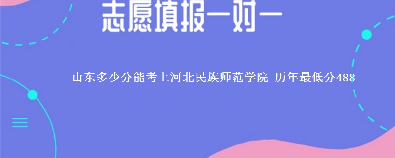 山东多少分能考上河北民族师范学院 历年最低分488