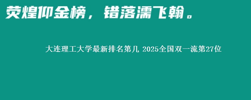 大连理工大学最新排名第几 2025全国双一流第27位