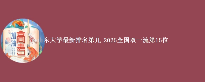 山东大学最新排名第几 2025全国双一流第15位