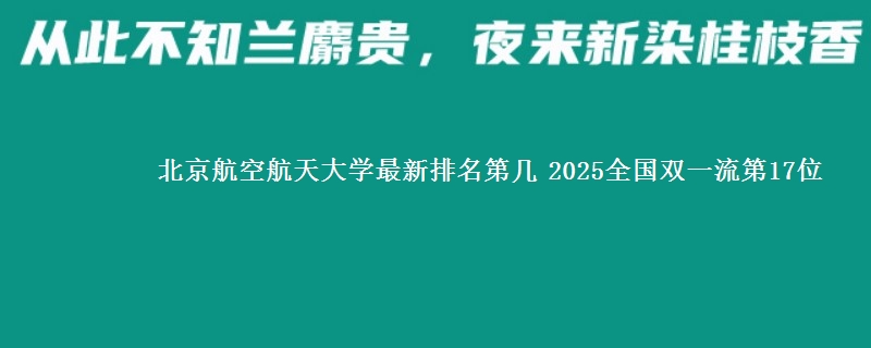 北京航空航天大学最新排名第几 2025全国双一流第17位