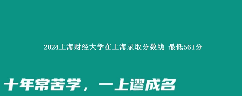 2024上海财经大学在上海录取分数线 最低561分