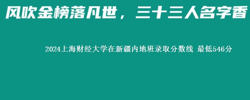 2024上海财经大学在新疆内地班录取分数线 最低546分