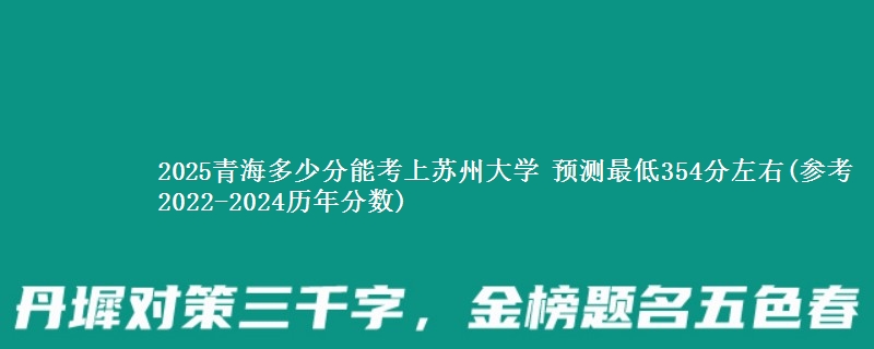 2025青海多少分能考上苏州大学 预测最低354分左右(参考2022-2024历年分数)