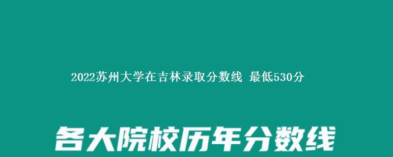 2022苏州大学在吉林录取分数线 最低530分