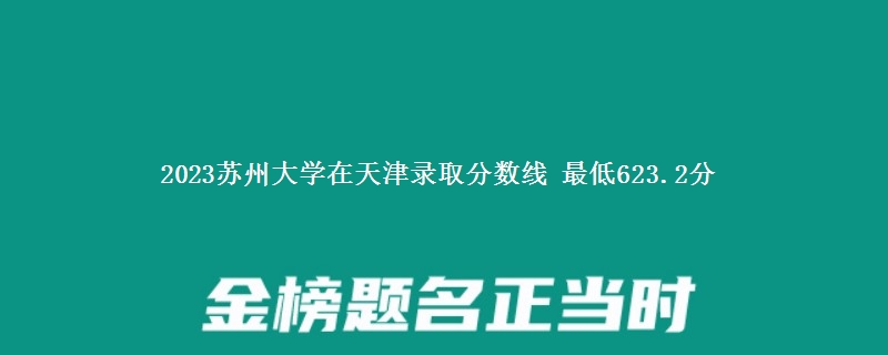 2023苏州大学在天津录取分数线 最低623.2分