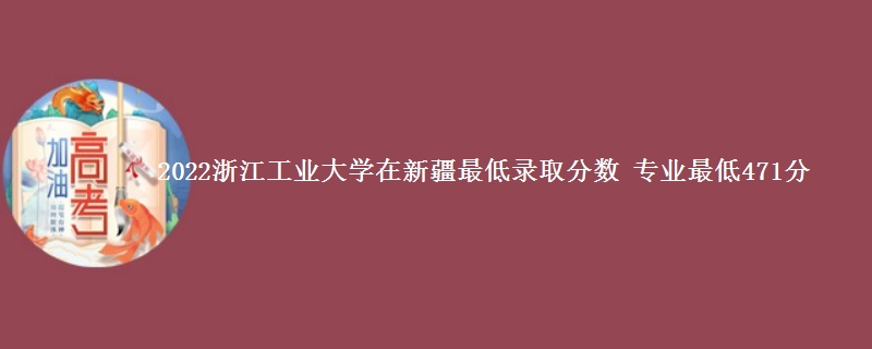 2022浙江工业大学在新疆最低录取分数 专业最低471分