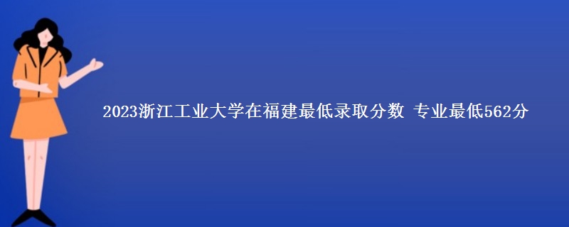 2023浙江工业大学在福建最低录取分数 专业最低562分