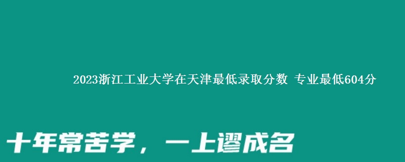 2023浙江工业大学在天津最低录取分数 专业最低604分