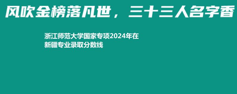 浙江师范大学国家专项2024年在新疆专业录取分数线