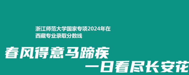 浙江师范大学国家专项2024年在西藏专业录取分数线