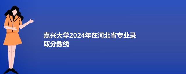 嘉兴大学2024年在河北省专业录取分数线