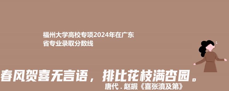 福州大学高校专项2024年在广东省专业录取分数线