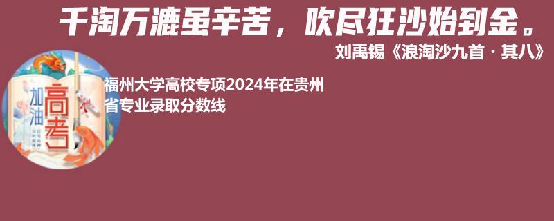 福州大学高校专项2024年在贵州省专业录取分数线