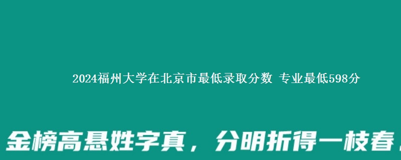 2024福州大学在北京市最低录取分数 专业最低598分