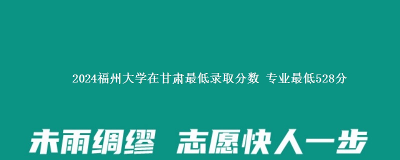 2024福州大学在甘肃最低录取分数 专业最低528分