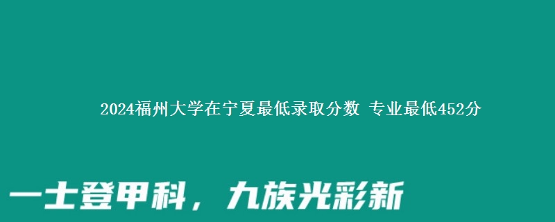 2024福州大学在宁夏最低录取分数 专业最低452分