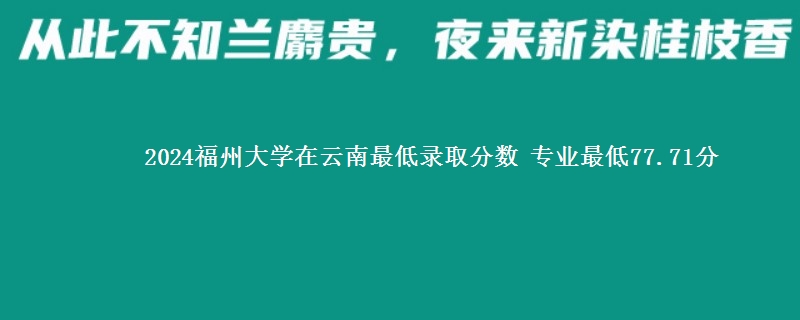 2024福州大学在云南最低录取分数 专业最低77.71分