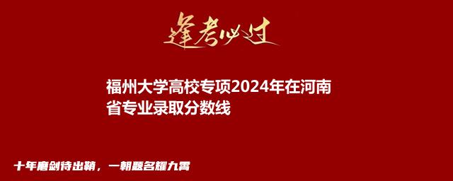 福州大学高校专项2024年在河南省专业录取分数线