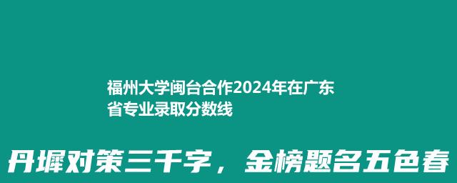 福州大学闽台合作2024年在广东省专业录取分数线