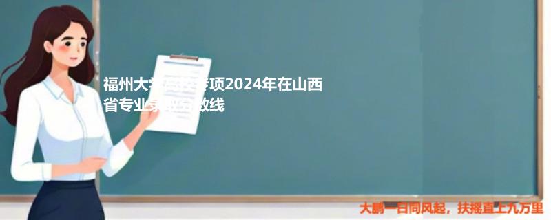 福州大学高校专项2024年在山西省专业录取分数线