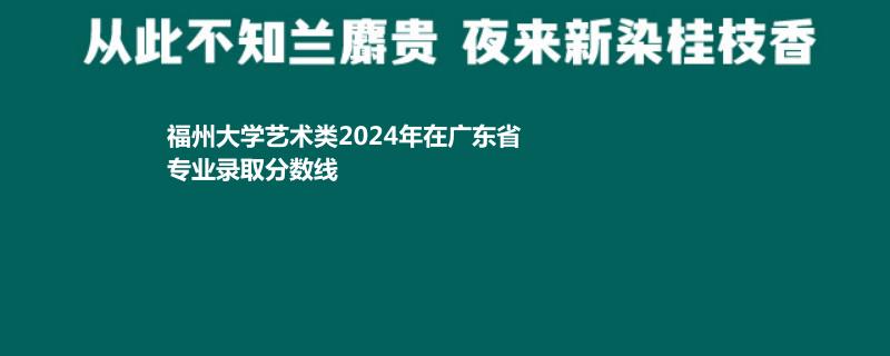 福州大学艺术类2024年在广东省专业录取分数线