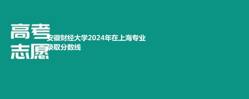 安徽财经大学2024年在上海专业录取分数线