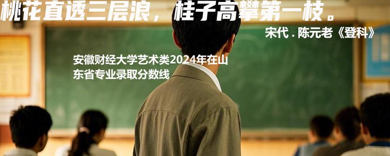 安徽财经大学艺术类2024年在山东省专业录取分数线