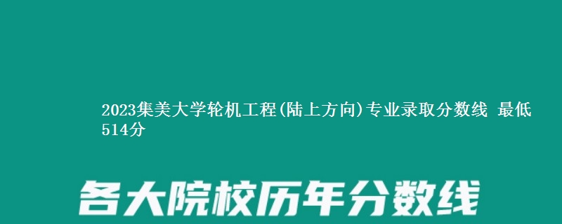 2023集美大学轮机工程(陆上方向)专业录取分数线 最低514分