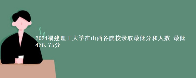 2024福建理工大学在山西各专业录取分数线 最低476.75分