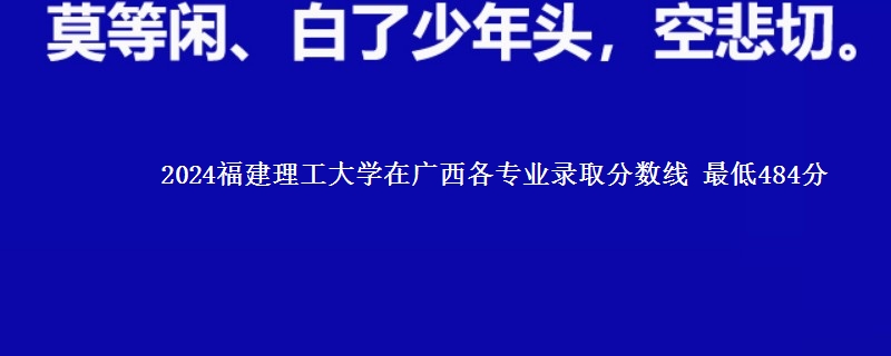 2024福建理工大学在广西各专业录取分数线 最低484分