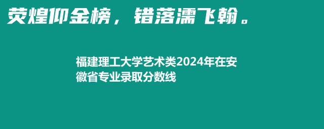 福建理工大学艺术类2024年在安徽省专业录取分数线