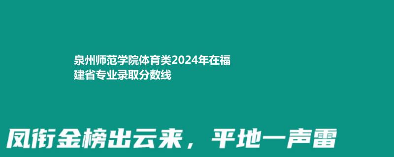 泉州师范学院体育类2024年在福建省专业录取分数线