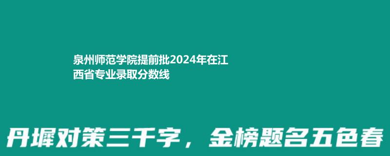 泉州师范学院提前批2024年在江西省专业录取分数线