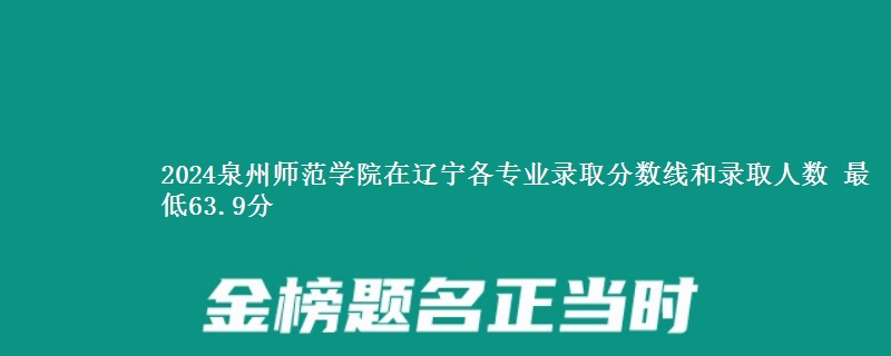 2024泉州师范学院在辽宁各专业录取分数线和录取人数 最低63.9分