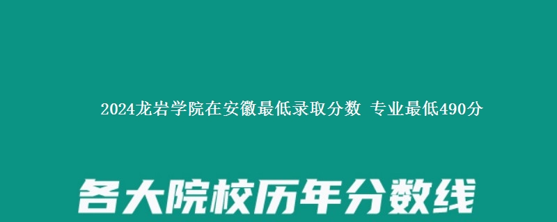2024龙岩学院在安徽最低录取分数 专业最低490分