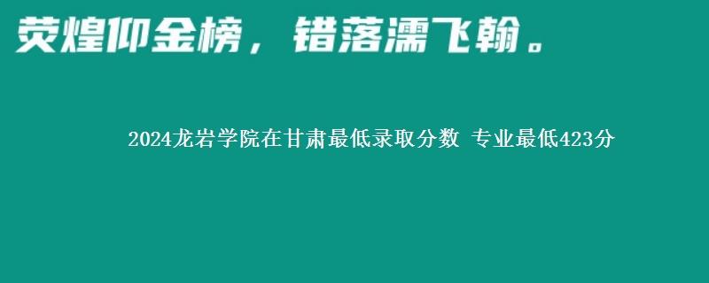 2024龙岩学院在甘肃最低录取分数 专业最低423分