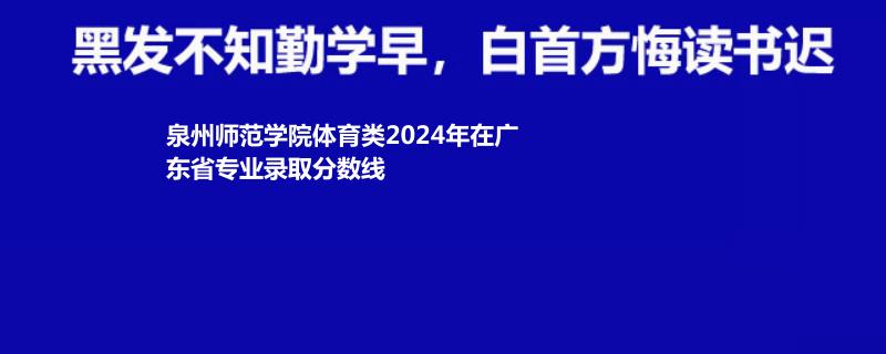 泉州师范学院体育类2024年在广东省专业录取分数线