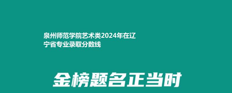 泉州师范学院艺术类2024年在辽宁省专业录取分数线