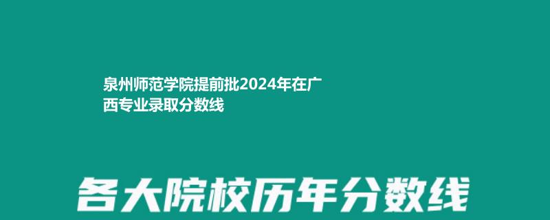 泉州师范学院提前批2024年在广西专业录取分数线