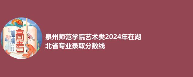 泉州师范学院艺术类2024年在湖北省专业录取分数线