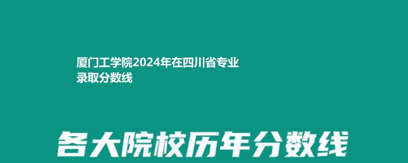 厦门工学院2024年在四川省专业录取分数线