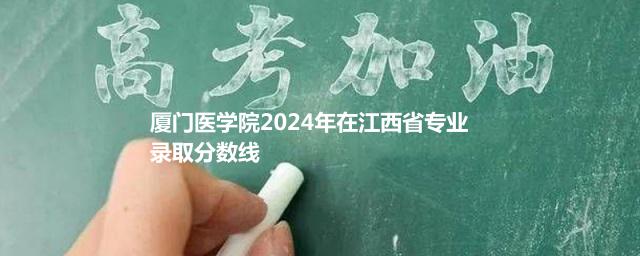 厦门医学院2024年在江西省专业录取分数线