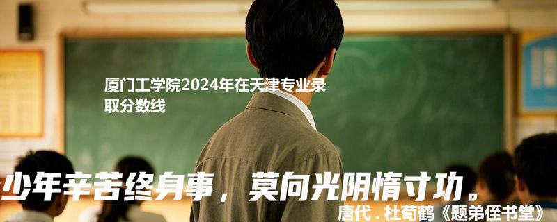 厦门工学院2024年在天津专业录取分数线