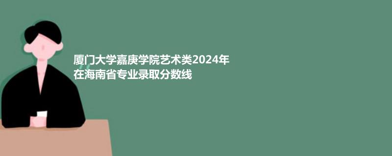 厦门大学嘉庚学院艺术类2024年在海南省专业录取分数线