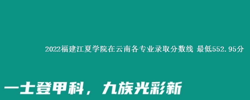 2022福建江夏学院在云南各专业录取分数线 最低552.95分